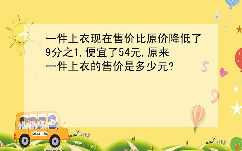 一件上衣现在售价比原价降低了9分之1,便宜了54元,原来一件上衣的售价是多少元?