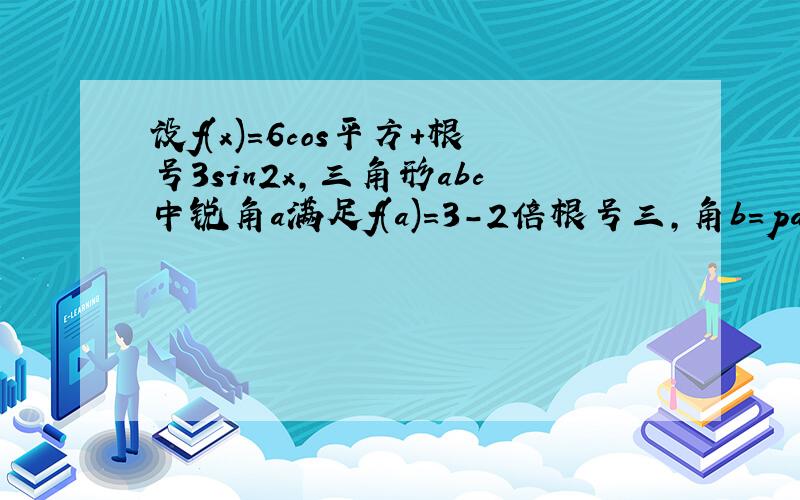 设f(x)=6cos平方＋根号3sin2x,三角形abc中锐角a满足f(a)=3-2倍根号三,角b=pai/12,求（a