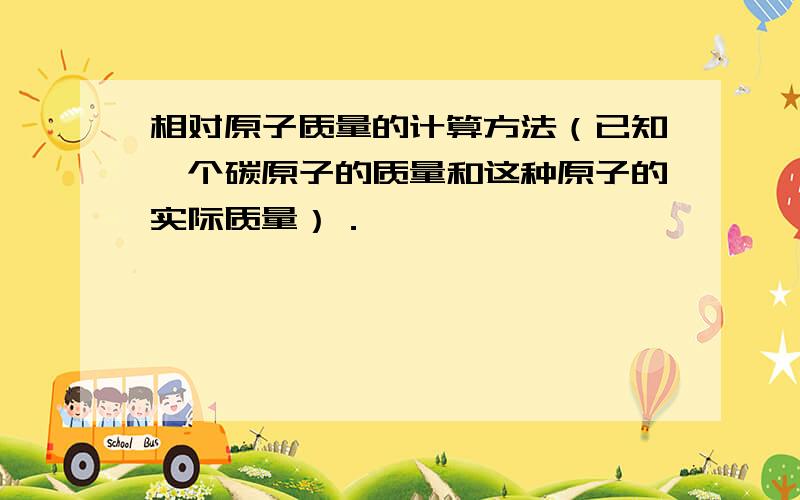 相对原子质量的计算方法（已知一个碳原子的质量和这种原子的实际质量）．