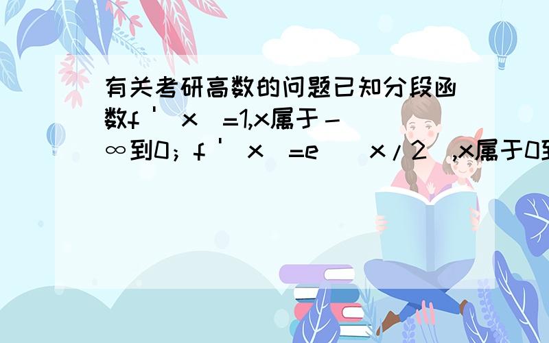 有关考研高数的问题已知分段函数f '(x)=1,x属于－∞到0；f '(x)=e^(x/2),x属于0到+∞,f（0）=