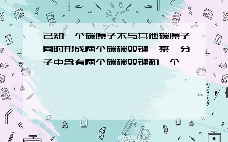 已知一个碳原子不与其他碳原子同时形成两个碳碳双键,某烃分子中含有两个碳碳双键和一个