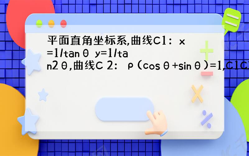 平面直角坐标系,曲线C1：x=1/tanθ y=1/tan2θ,曲线C 2：ρ(cosθ+sinθ)=1,C1C2交于A