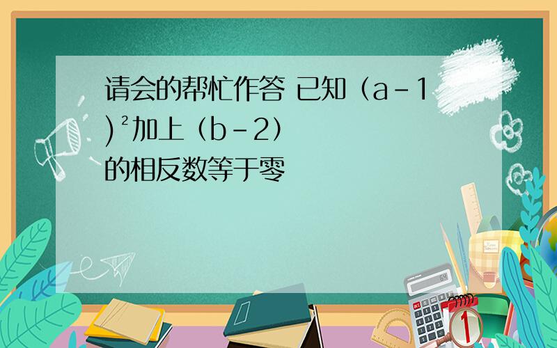 请会的帮忙作答 已知（a-1)²加上（b-2）的相反数等于零