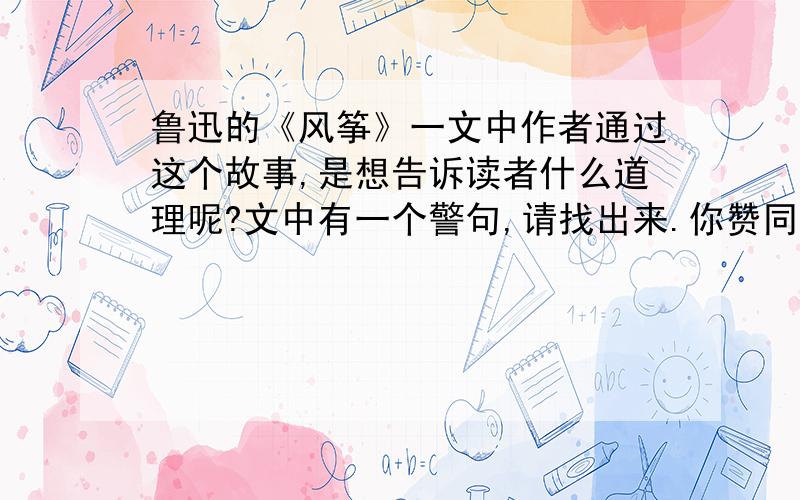 鲁迅的《风筝》一文中作者通过这个故事,是想告诉读者什么道理呢?文中有一个警句,请找出来.你赞同这个道理吗?谈谈自己的理解