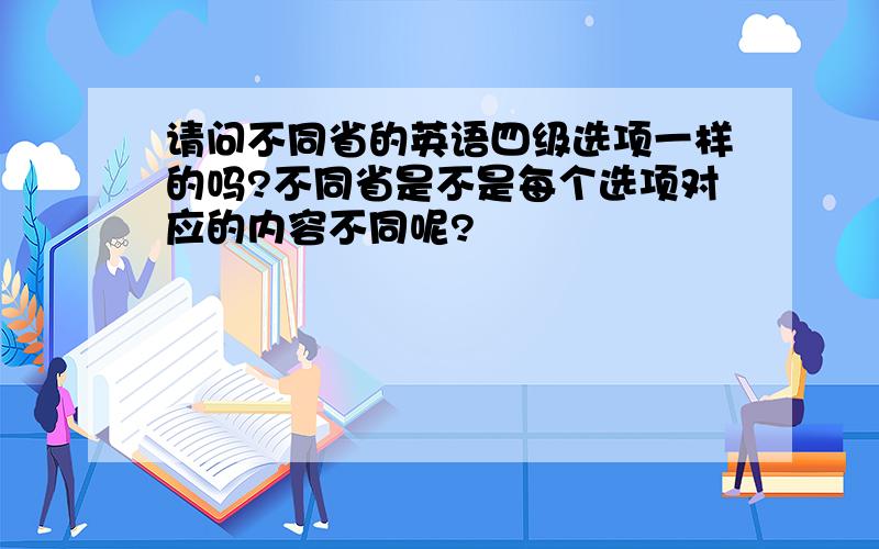 请问不同省的英语四级选项一样的吗?不同省是不是每个选项对应的内容不同呢?