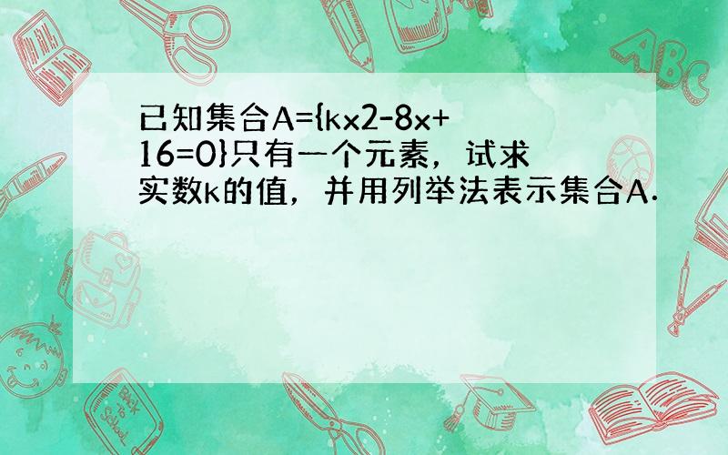 已知集合A={kx2-8x+16=0}只有一个元素，试求实数k的值，并用列举法表示集合A．