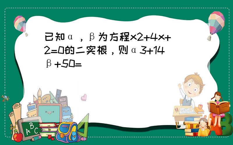 已知α，β为方程x2+4x+2=0的二实根，则α3+14β+50=______．