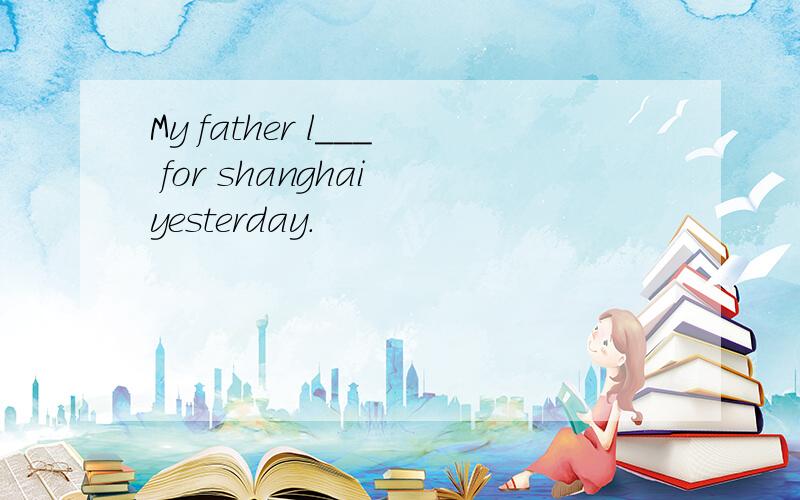 My father l___ for shanghai yesterday.