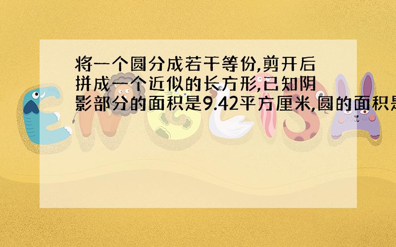 将一个圆分成若干等份,剪开后拼成一个近似的长方形,已知阴影部分的面积是9.42平方厘米,圆的面积是多少