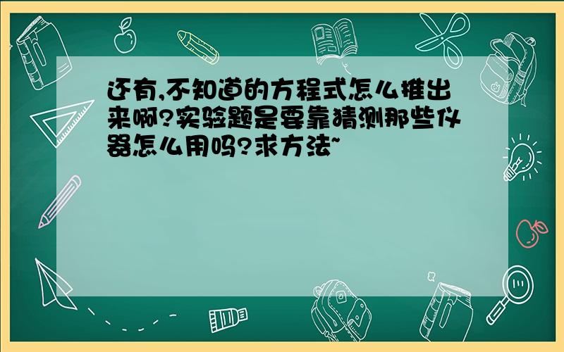 还有,不知道的方程式怎么推出来啊?实验题是要靠猜测那些仪器怎么用吗?求方法~