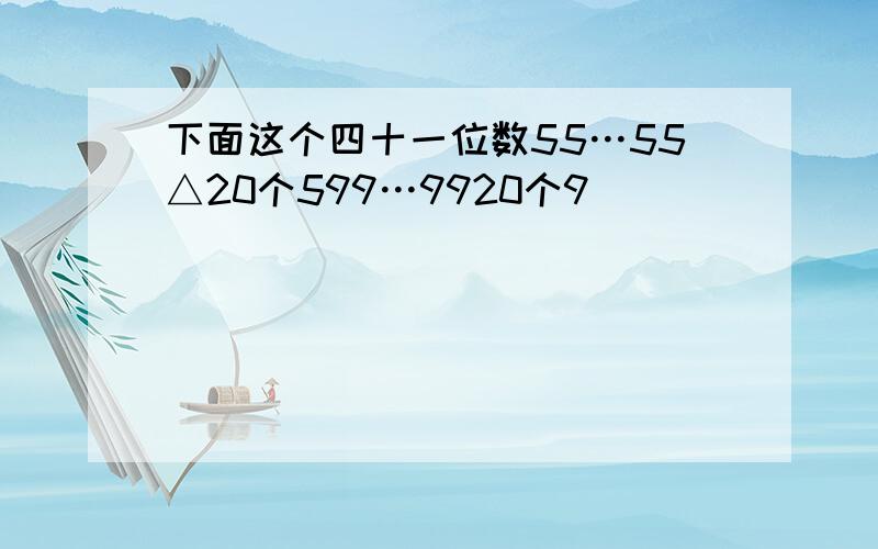 下面这个四十一位数55…55△20个599…9920个9