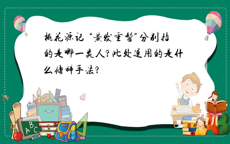 桃花源记 “黄发垂髫”分别指的是哪一类人?此处运用的是什么修辞手法?