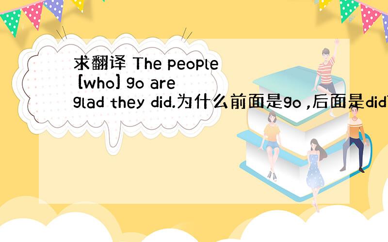 求翻译 The people [who] go are glad they did.为什么前面是go ,后面是did?