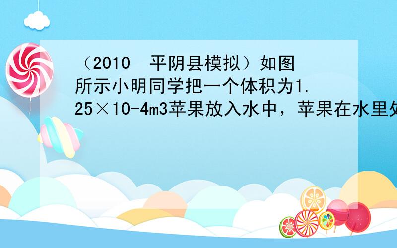 （2010•平阴县模拟）如图所示小明同学把一个体积为1.25×10-4m3苹果放入水中，苹果在水里处于悬浮状态，则苹果所