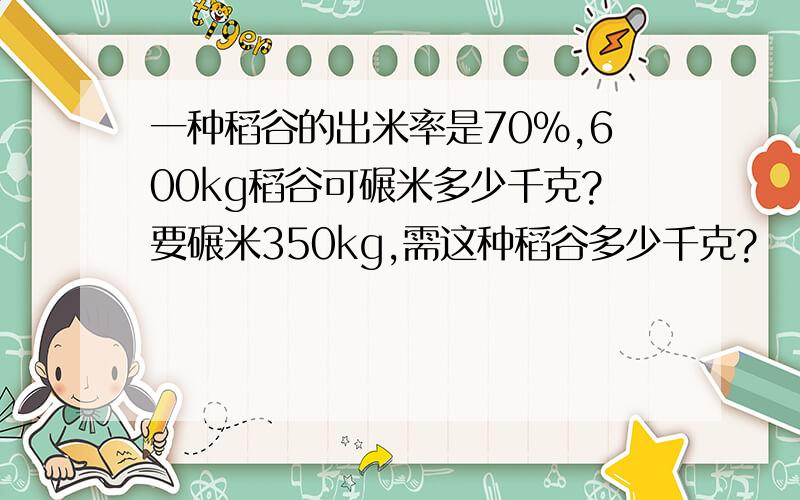 一种稻谷的出米率是70％,600kg稻谷可碾米多少千克?要碾米350kg,需这种稻谷多少千克?