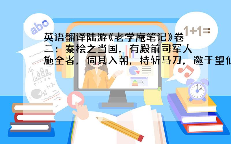 英语翻译陆游《老学庵笔记》卷二：秦桧之当国，有殿前司军人施全者，伺其入朝，持斩马刀，邀于望仙桥下斫之，断桥子一柱而不能伤