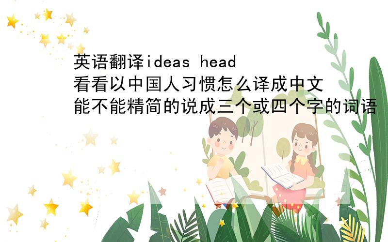 英语翻译ideas head看看以中国人习惯怎么译成中文能不能精简的说成三个或四个字的词语