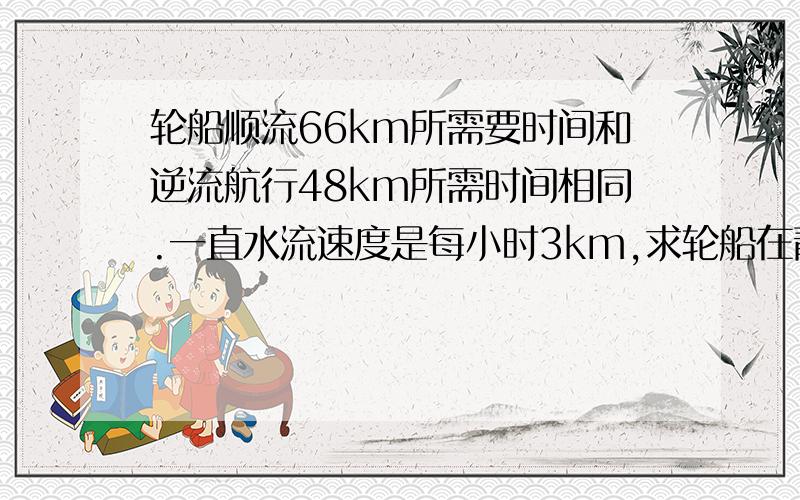 轮船顺流66km所需要时间和逆流航行48km所需时间相同.一直水流速度是每小时3km,求轮船在静水中的速度.