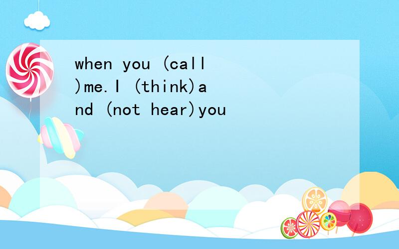 when you (call)me.I (think)and (not hear)you