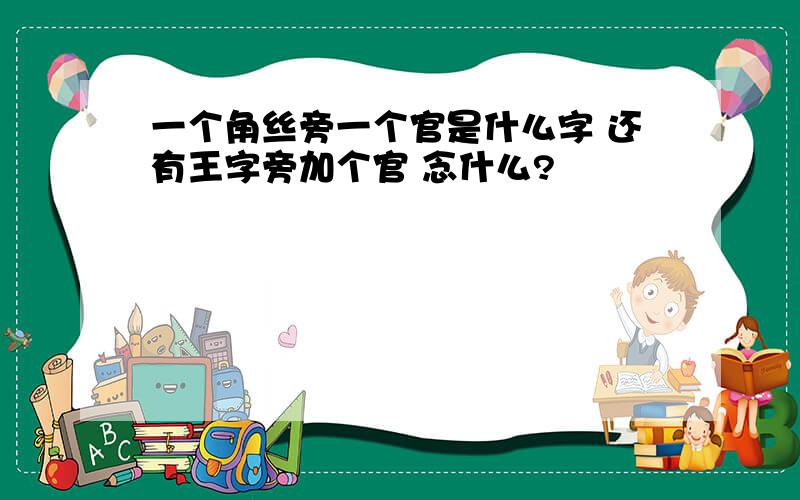 一个角丝旁一个官是什么字 还有王字旁加个官 念什么?