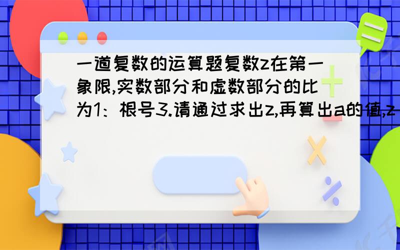 一道复数的运算题复数z在第一象限,实数部分和虚数部分的比为1：根号3.请通过求出z,再算出a的值,z^4=a-128*(