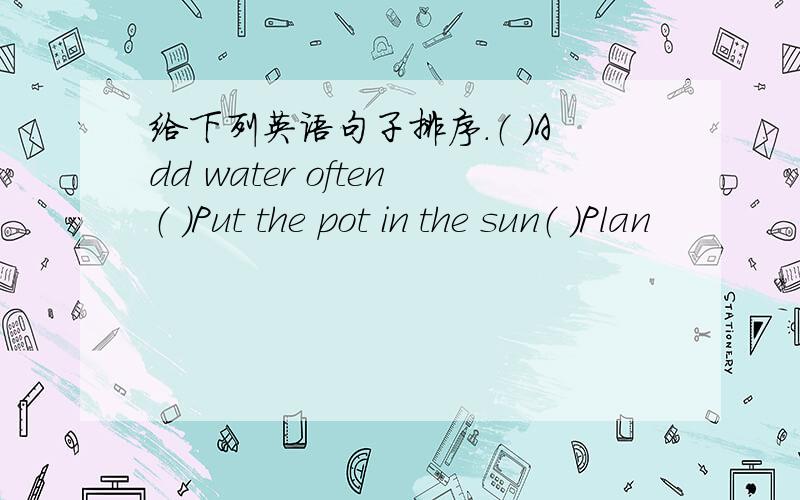 给下列英语句子排序.（ ）Add water often（ ）Put the pot in the sun（ ）Plan