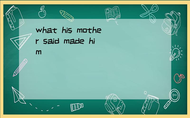 what his mother said made him （ ）