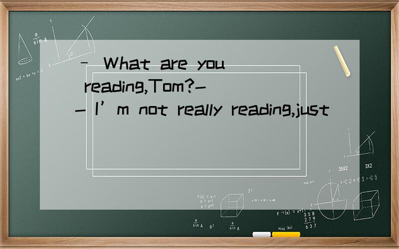 – What are you reading,Tom?-- I’m not really reading,just __