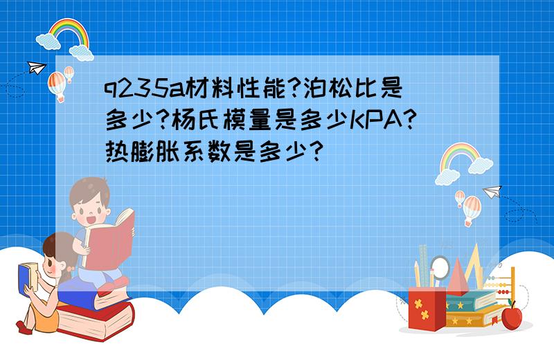 q235a材料性能?泊松比是多少?杨氏模量是多少KPA?热膨胀系数是多少?