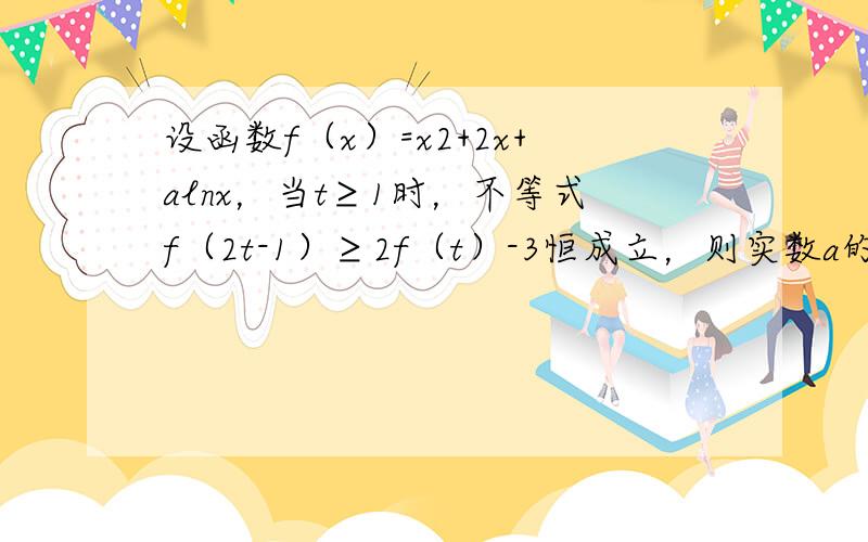 设函数f（x）=x2+2x+alnx，当t≥1时，不等式f（2t-1）≥2f（t）-3恒成立，则实数a的取值范围是___