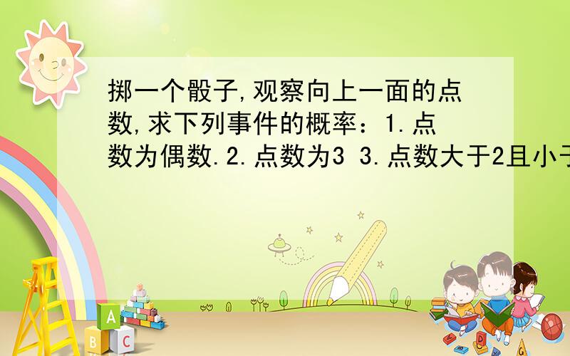 掷一个骰子,观察向上一面的点数,求下列事件的概率：1.点数为偶数.2.点数为3 3.点数大于2且小于5