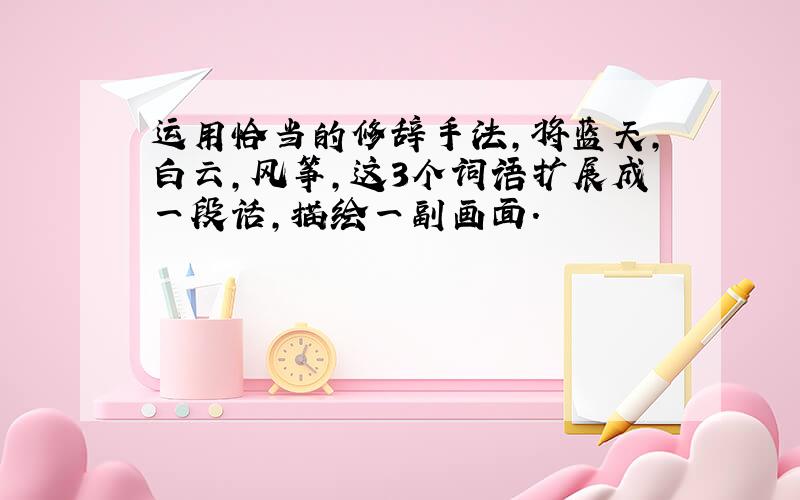 运用恰当的修辞手法,将蓝天,白云,风筝,这3个词语扩展成一段话,描绘一副画面.