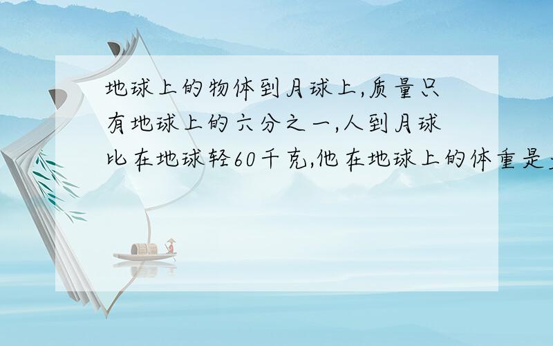 地球上的物体到月球上,质量只有地球上的六分之一,人到月球比在地球轻60千克,他在地球上的体重是多少千克