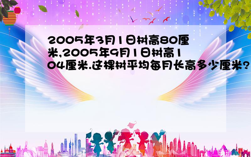 2005年3月1日树高80厘米,2005年9月1日树高104厘米.这棵树平均每月长高多少厘米?