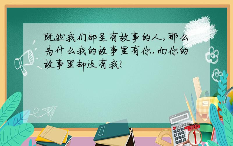 既然我们都是有故事的人,那么为什么我的故事里有你,而你的故事里却没有我?