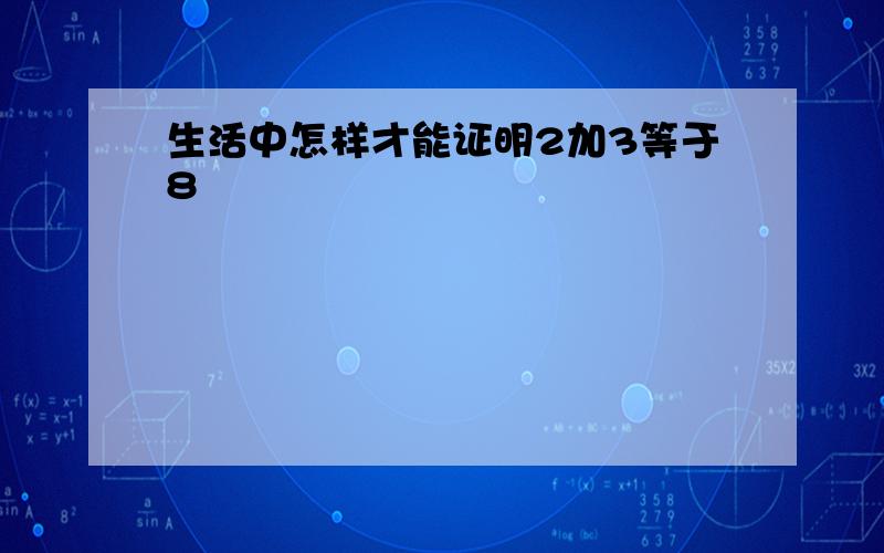 生活中怎样才能证明2加3等于8