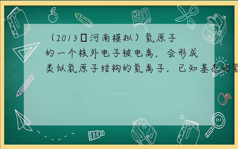 （2013•河南模拟）氦原子的一个核外电子被电离，会形成类似氢原子结构的氦离子．已知基态的氦离子量为E1=-54.4eV