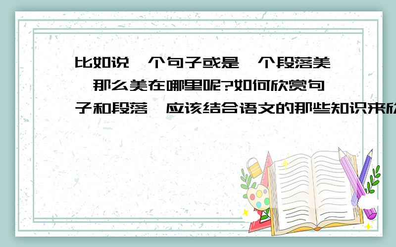 比如说一个句子或是一个段落美,那么美在哪里呢?如何欣赏句子和段落,应该结合语文的那些知识来欣赏呢?