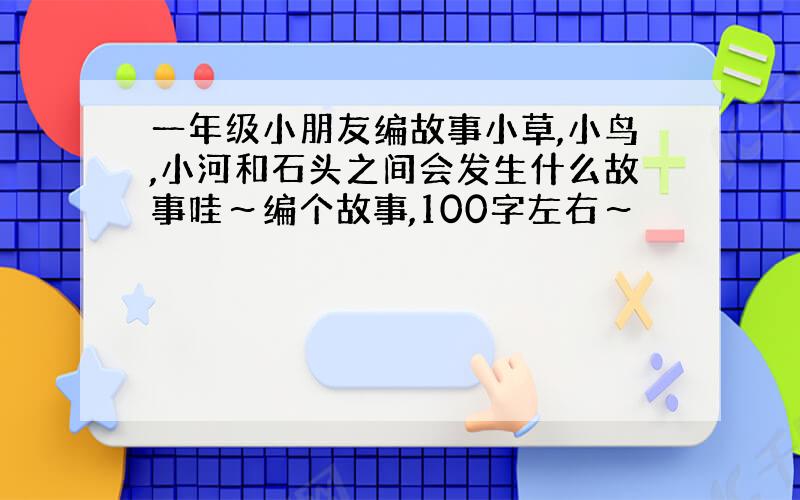 一年级小朋友编故事小草,小鸟,小河和石头之间会发生什么故事哇～编个故事,100字左右～