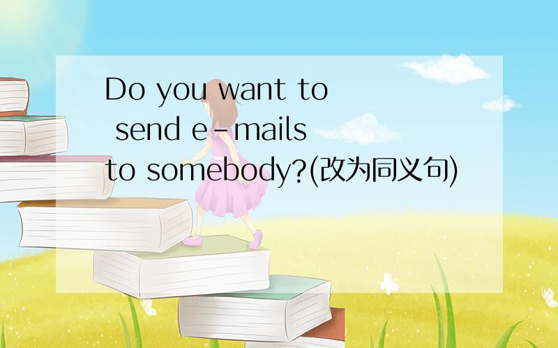 Do you want to send e-mails to somebody?(改为同义句)