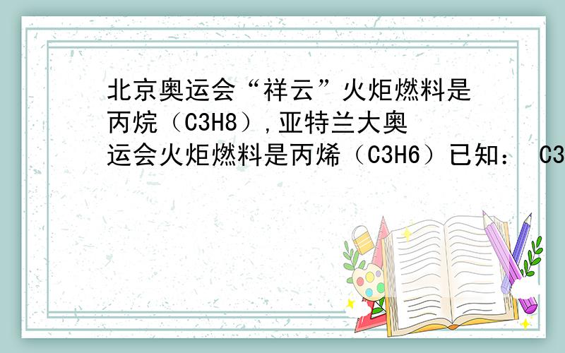 北京奥运会“祥云”火炬燃料是丙烷（C3H8）,亚特兰大奥运会火炬燃料是丙烯（C3H6）已知： C3H8（g）+ 5O2