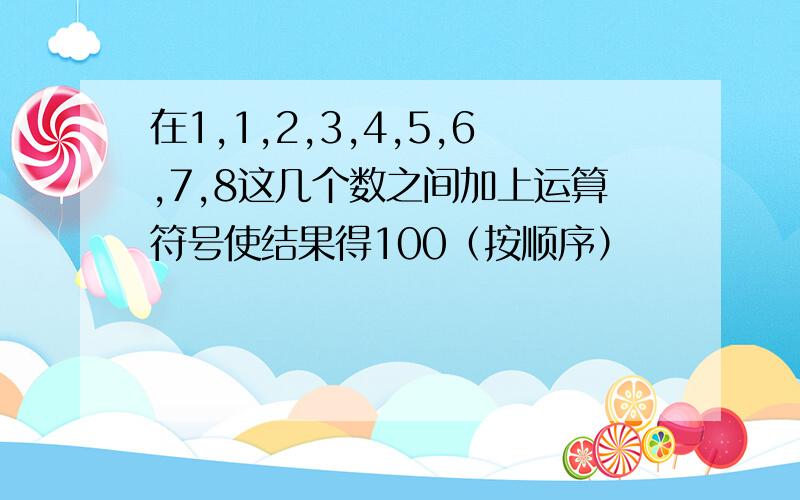 在1,1,2,3,4,5,6,7,8这几个数之间加上运算符号使结果得100（按顺序）