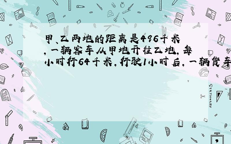 甲、乙两地的距离是496千米,一辆客车从甲地开往乙地,每小时行64千米,行驶1小时后,一辆货车从乙地开往甲地,每小时行5