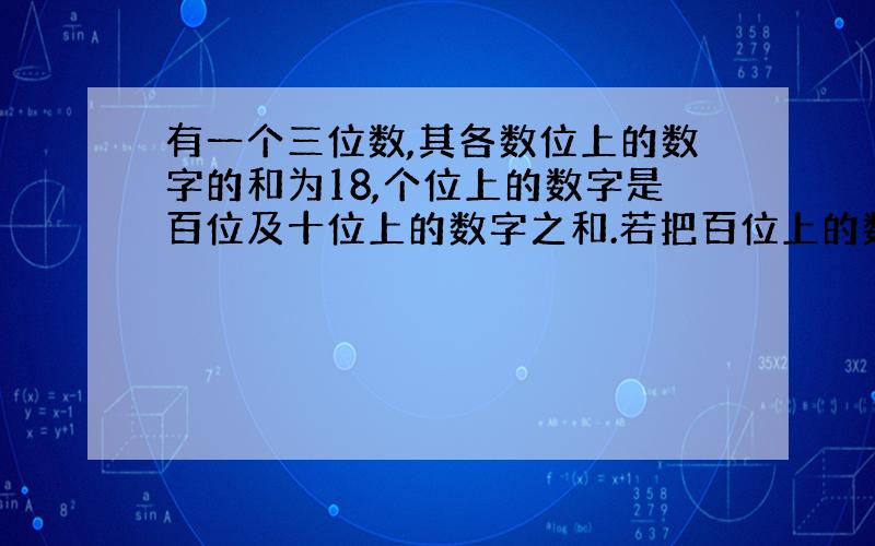 有一个三位数,其各数位上的数字的和为18,个位上的数字是百位及十位上的数字之和.若把百位上的数字与拜托