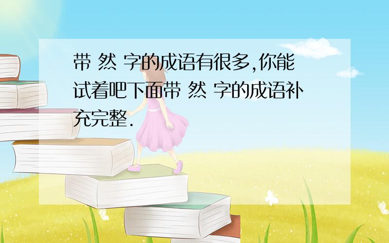 带 然 字的成语有很多,你能试着吧下面带 然 字的成语补充完整.