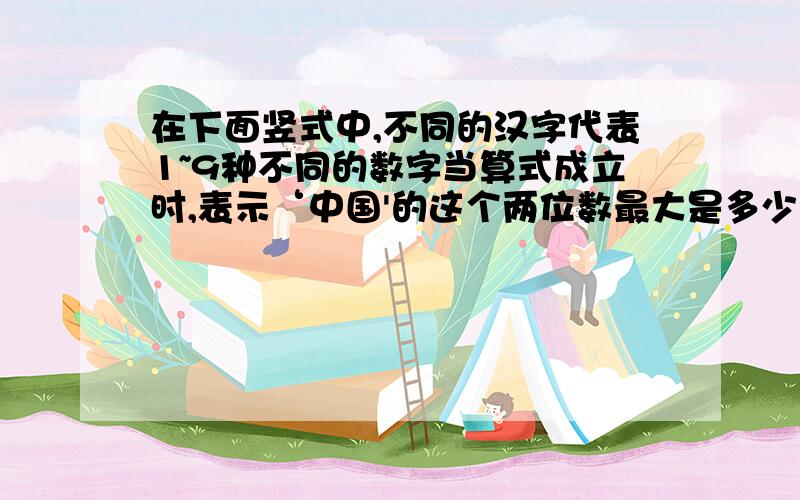 在下面竖式中,不同的汉字代表1~9种不同的数字当算式成立时,表示‘中国'的这个两位数最大是多少