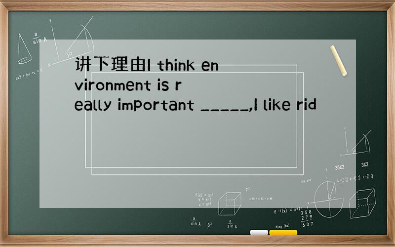 讲下理由I think environment is really important _____,I like rid