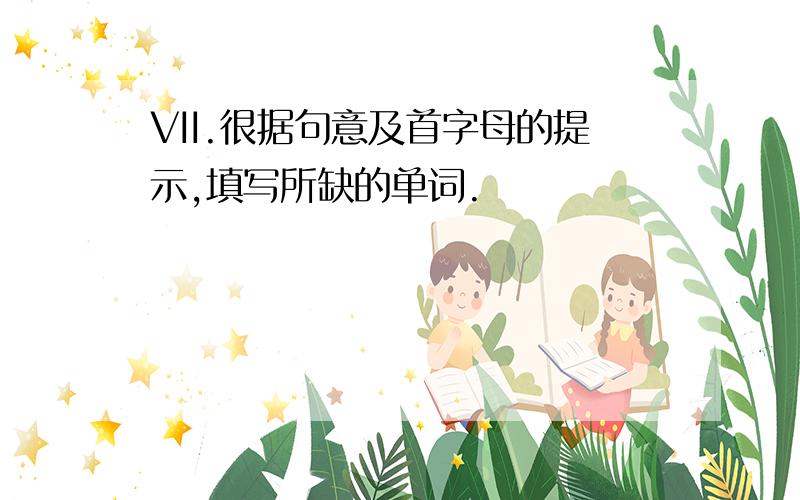 VII.很据句意及首字母的提示,填写所缺的单词.