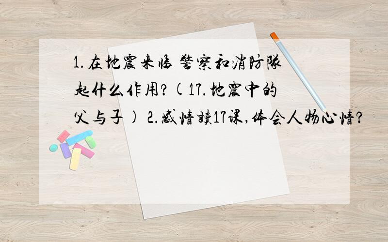 1.在地震来临 警察和消防队起什么作用?(17.地震中的父与子) 2.感情读17课,体会人物心情?