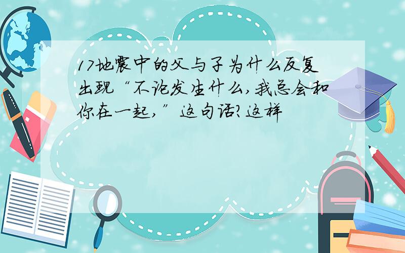 17地震中的父与子为什么反复出现“不论发生什么,我总会和你在一起,”这句话?这样